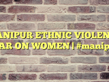 MANIPUR ETHNIC VIOLENCE WAR ON WOMEN | #manipur